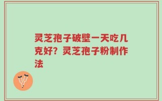 灵芝孢子破壁一天吃几克好？灵芝孢子粉制作法