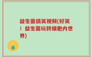 益生菌搞笑视频(好笑！益生菌玩转细胞内世界)