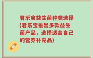 君乐宝益生菌种类选择(君乐宝推出多款益生菌产品，选择适合自己的营养补充品)