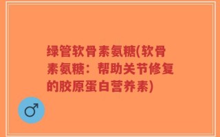 绿管软骨素氨糖(软骨素氨糖：帮助关节修复的胶原蛋白营养素)