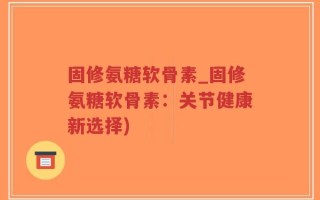 固修氨糖软骨素_固修氨糖软骨素：关节健康新选择)