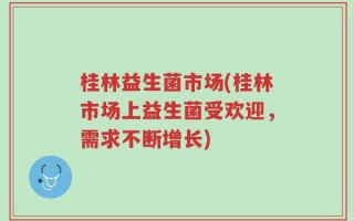 桂林益生菌市场(桂林市场上益生菌受欢迎，需求不断增长)