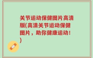 关节运动保健图片高清版(高清关节运动保健图片，助你健康运动！)