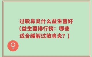 过敏鼻炎什么益生菌好(益生菌排行榜：哪些适合缓解过敏鼻炎？)