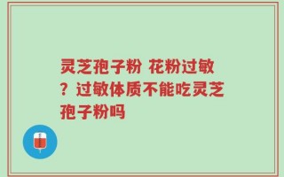 灵芝孢子粉 花粉过敏？过敏体质不能吃灵芝孢子粉吗