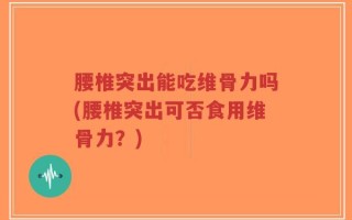 腰椎突出能吃维骨力吗(腰椎突出可否食用维骨力？)