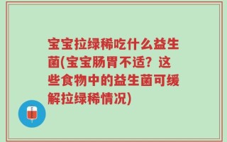 宝宝拉绿稀吃什么益生菌(宝宝肠胃不适？这些食物中的益生菌可缓解拉绿稀情况)
