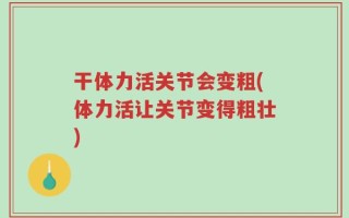 干体力活关节会变粗(体力活让关节变得粗壮)