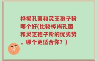 桦褐孔菌和灵芝孢子粉哪个好(比较桦褐孔菌和灵芝孢子粉的优劣势，哪个更适合你？)
