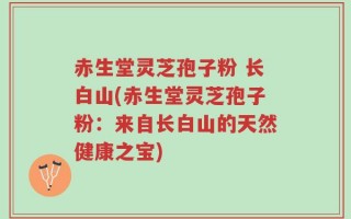 赤生堂灵芝孢子粉 长白山(赤生堂灵芝孢子粉：来自长白山的天然健康之宝)