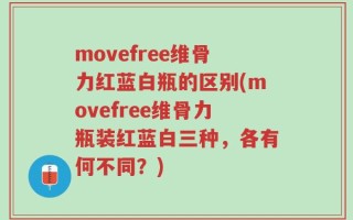 movefree维骨力红蓝白瓶的区别(movefree维骨力瓶装红蓝白三种，各有何不同？)