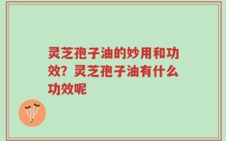 灵芝孢子油的妙用和功效？灵芝孢子油有什么功效呢