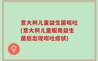 意大利儿童益生菌呕吐(意大利儿童服用益生菌后出现呕吐症状)