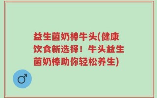 益生菌奶棒牛头(健康饮食新选择！牛头益生菌奶棒助你轻松养生)
