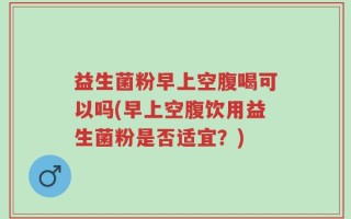 益生菌粉早上空腹喝可以吗(早上空腹饮用益生菌粉是否适宜？)