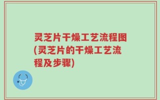灵芝片干燥工艺流程图(灵芝片的干燥工艺流程及步骤)