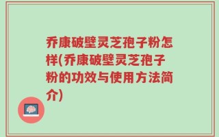 乔康破壁灵芝孢子粉怎样(乔康破壁灵芝孢子粉的功效与使用方法简介)