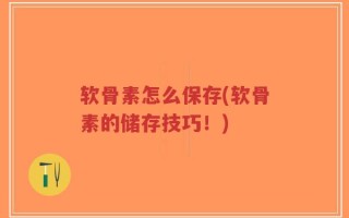 软骨素怎么保存(软骨素的储存技巧！)