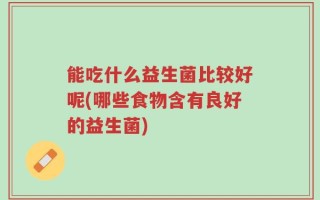 能吃什么益生菌比较好呢(哪些食物含有良好的益生菌)