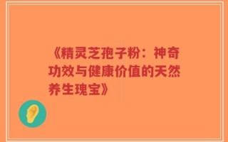 《精灵芝孢子粉：神奇功效与健康价值的天然养生瑰宝》