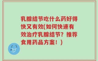 乳腺结节吃什么药好得快又有效(如何快速有效治疗乳腺结节？推荐食用药品方案！)