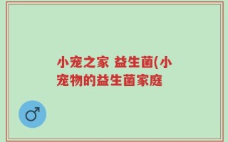 小宠之家 益生菌(小宠物的益生菌家庭
