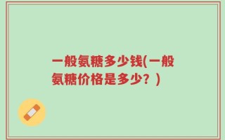 一般氨糖多少钱(一般氨糖价格是多少？)