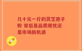 几十元一斤的灵芝孢子粉 背后是品质堪忧还是市场新机遇