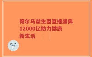 健尔马益生菌直播盛典12000亿助力健康新生活