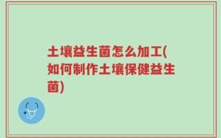 土壤益生菌怎么加工(如何制作土壤保健益生菌)