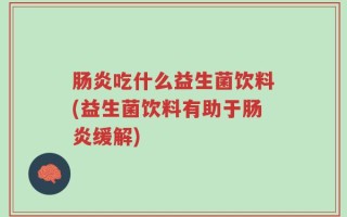 肠炎吃什么益生菌饮料(益生菌饮料有助于肠炎缓解)