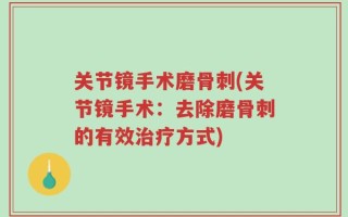 关节镜手术磨骨刺(关节镜手术：去除磨骨刺的有效治疗方式)