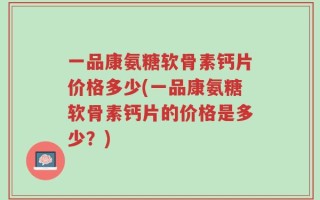 一品康氨糖软骨素钙片价格多少(一品康氨糖软骨素钙片的价格是多少？)