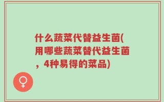 什么蔬菜代替益生菌(用哪些蔬菜替代益生菌，4种易得的菜品)