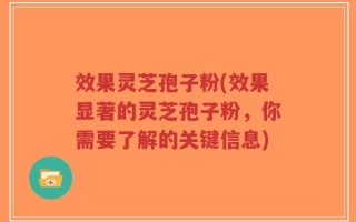 效果灵芝孢子粉(效果显著的灵芝孢子粉，你需要了解的关键信息)