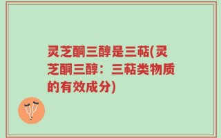 灵芝酮三醇是三萜(灵芝酮三醇：三萜类物质的有效成分)