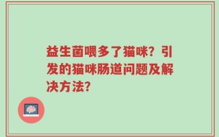 益生菌喂多了猫咪？引发的猫咪肠道问题及解决方法？