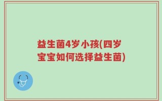 益生菌4岁小孩(四岁宝宝如何选择益生菌)