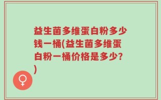 益生菌多维蛋白粉多少钱一桶(益生菌多维蛋白粉一桶价格是多少？)