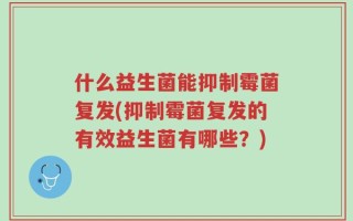 什么益生菌能抑制霉菌复发(抑制霉菌复发的有效益生菌有哪些？)
