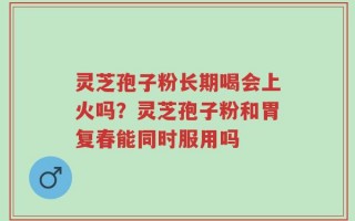 灵芝孢子粉长期喝会上火吗？灵芝孢子粉和胃复春能同时服用吗