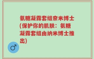 氨糖凝露套组奈米博士(保护你的肌肤：氨糖凝露套组由纳米博士推出)