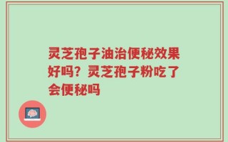 灵芝孢子油治便秘效果好吗？灵芝孢子粉吃了会便秘吗
