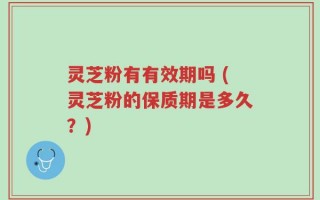 灵芝粉有有效期吗 (灵芝粉的保质期是多久？)