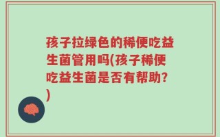 孩子拉绿色的稀便吃益生菌管用吗(孩子稀便吃益生菌是否有帮助？)