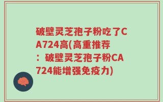 破壁灵芝孢子粉吃了CA724高(高重推荐：破壁灵芝孢子粉CA724能增强免疫力)