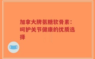 加拿大牌氨糖软骨素：呵护关节健康的优质选择