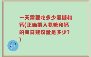 一天需要吃多少氨糖和钙(正确摄入氨糖和钙的每日建议量是多少？)