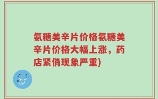氨糖美辛片价格氨糖美辛片价格大幅上涨，药店紧俏现象严重)