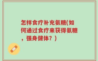 怎样食疗补充氨糖(如何通过食疗来获得氨糖，强身健体？)